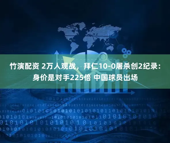竹演配资 2万人观战，拜仁10-0屠杀创2纪录：身价是对手225倍 中国球员出场