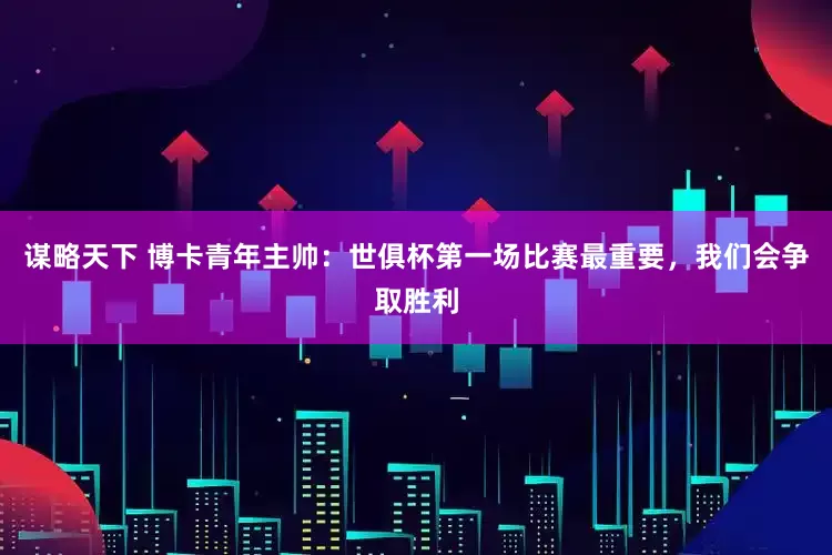 谋略天下 博卡青年主帅：世俱杯第一场比赛最重要，我们会争取胜利