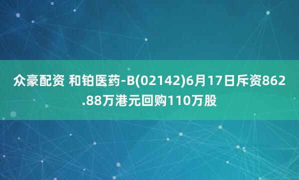 众豪配资 和铂医药-B(02142)6月17日斥资862.88万港元回购110万股
