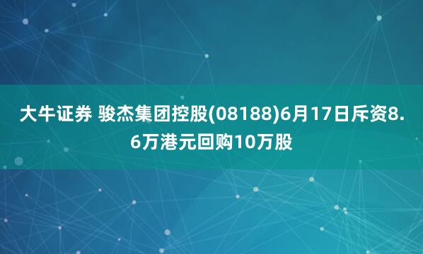 大牛证券 骏杰集团控股(08188)6月17日斥资8.6万港元回购10万股