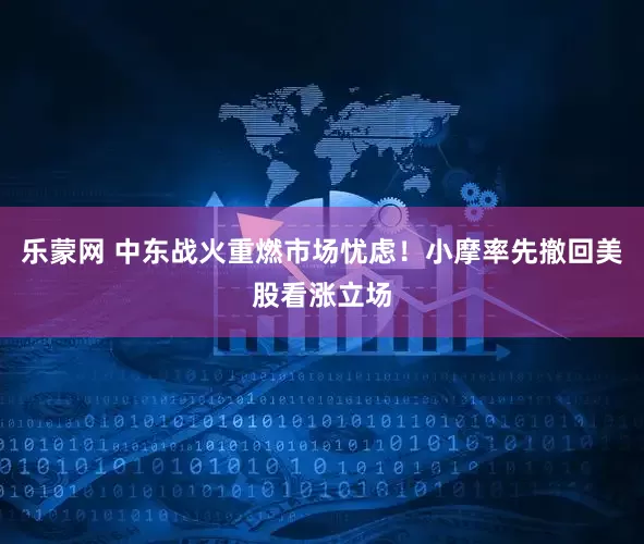 乐蒙网 中东战火重燃市场忧虑！小摩率先撤回美股看涨立场