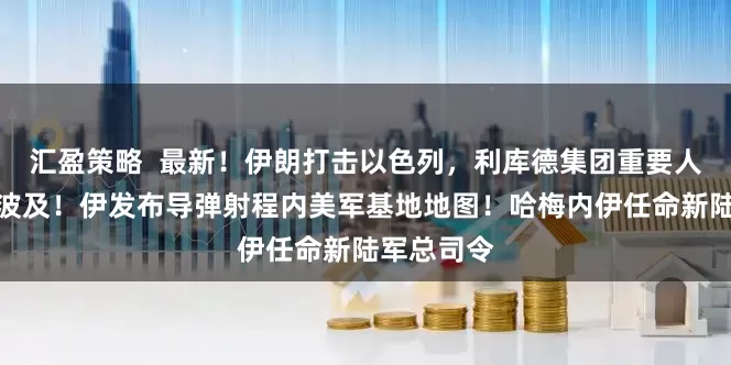 汇盈策略  最新！伊朗打击以色列，利库德集团重要人物住所受波及！伊发布导弹射程内美军基地地图！哈梅内伊任命新陆军总司令