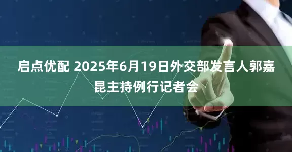 启点优配 2025年6月19日外交部发言人郭嘉昆主持例行记者会