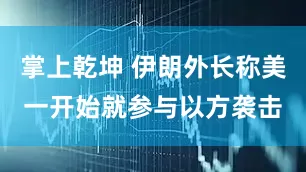 掌上乾坤 伊朗外长称美一开始就参与以方袭击