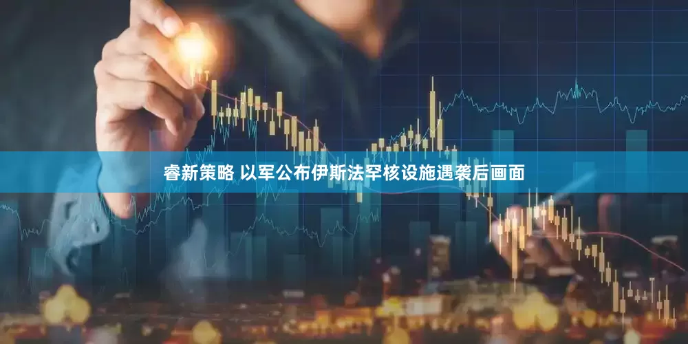 睿新策略 以军公布伊斯法罕核设施遇袭后画面