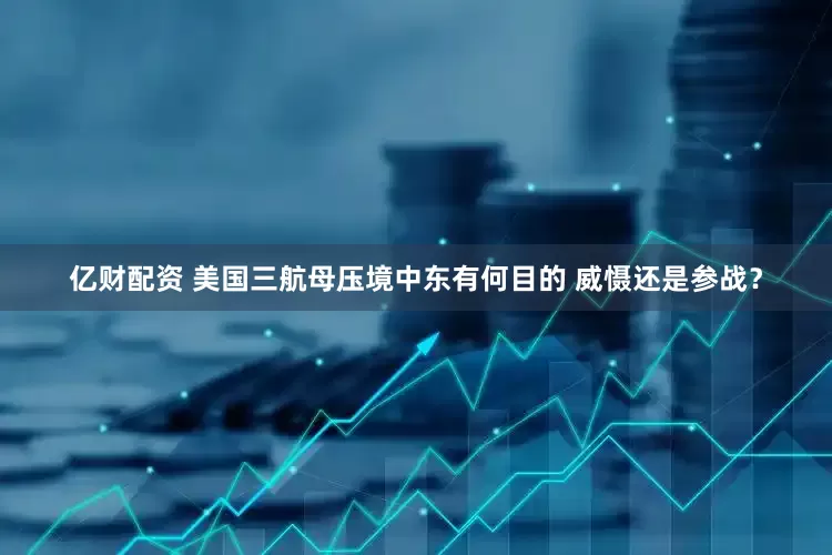 亿财配资 美国三航母压境中东有何目的 威慑还是参战？