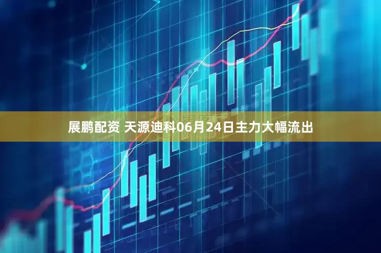 展鹏配资 天源迪科06月24日主力大幅流出