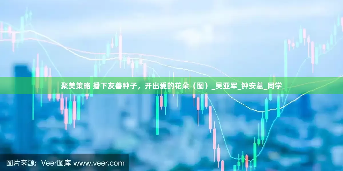 聚美策略 播下友善种子，开出爱的花朵（图）_吴亚军_钟安薏_同学