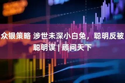 众银策略 涉世未深小白兔，聪明反被聪明误 | 顾问天下