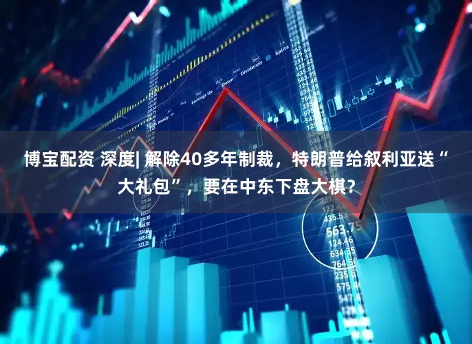 博宝配资 深度| 解除40多年制裁，特朗普给叙利亚送“大礼包”，要在中东下盘大棋？
