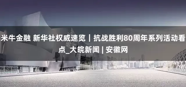米牛金融 新华社权威速览｜抗战胜利80周年系列活动看点_大皖新闻 | 安徽网