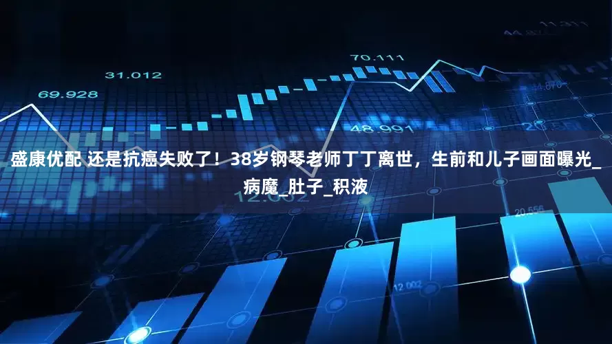 盛康优配 还是抗癌失败了！38岁钢琴老师丁丁离世，生前和儿子画面曝光_病魔_肚子_积液