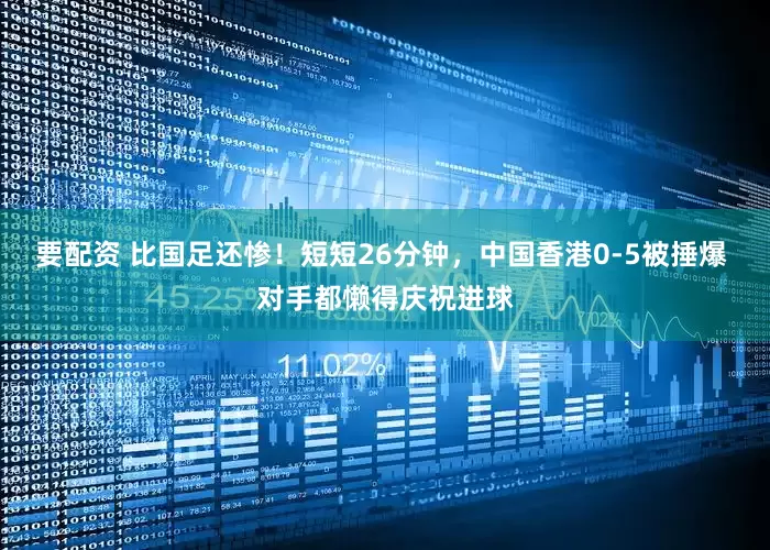 要配资 比国足还惨！短短26分钟，中国香港0-5被捶爆 对手都懒得庆祝进球