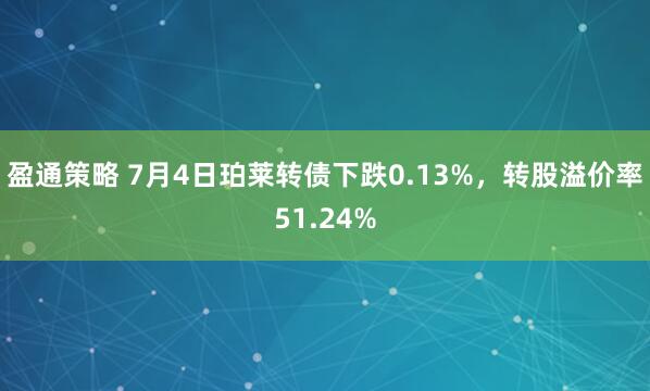 盈通策略 7月4日珀莱转债下跌0.13%，转股溢价率51.24%