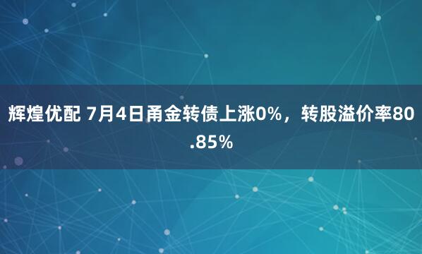 辉煌优配 7月4日甬金转债上涨0%，转股溢价率80.85%