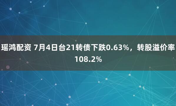 瑶鸿配资 7月4日台21转债下跌0.63%，转股溢价率108.2%