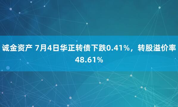 诚金资产 7月4日华正转债下跌0.41%，转股溢价率48.61%