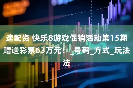 速配资 快乐8游戏促销活动第15期赠送彩票63万元！_号码_方式_玩法