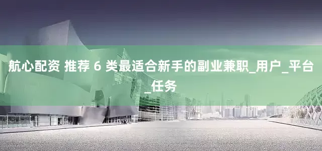 航心配资 推荐 6 类最适合新手的副业兼职_用户_平台_任务