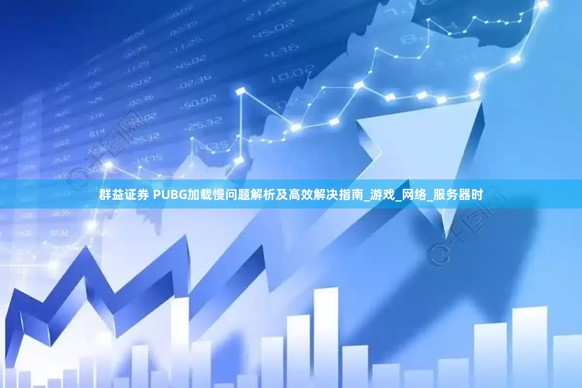 群益证券 PUBG加载慢问题解析及高效解决指南_游戏_网络_服务器时