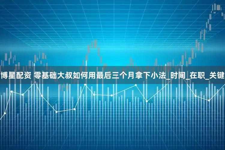 博星配资 零基础大叔如何用最后三个月拿下小法_时间_在职_关键