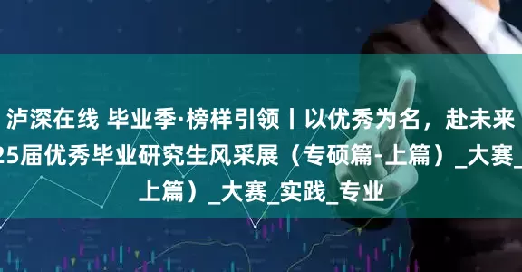 泸深在线 毕业季·榜样引领丨以优秀为名，赴未来之约：2025届优秀毕业研究生风采展（专硕篇-上篇）_大赛_实践_专业