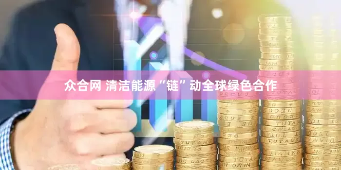 众合网 清洁能源“链”动全球绿色合作