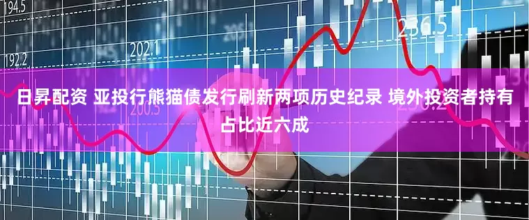 日昇配资 亚投行熊猫债发行刷新两项历史纪录 境外投资者持有占比近六成