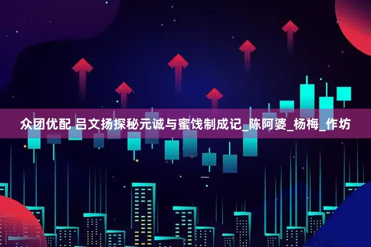 众团优配 吕文扬探秘元诚与蜜饯制成记_陈阿婆_杨梅_作坊