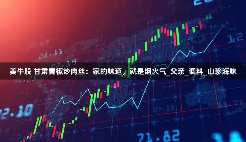 美牛股 甘肃青椒炒肉丝：家的味道，就是烟火气_父亲_调料_山珍海味