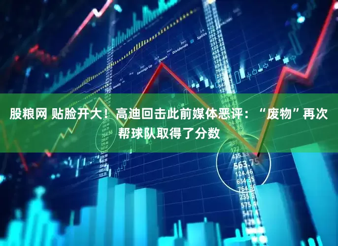 股粮网 贴脸开大！高迪回击此前媒体恶评：“废物”再次帮球队取得了分数