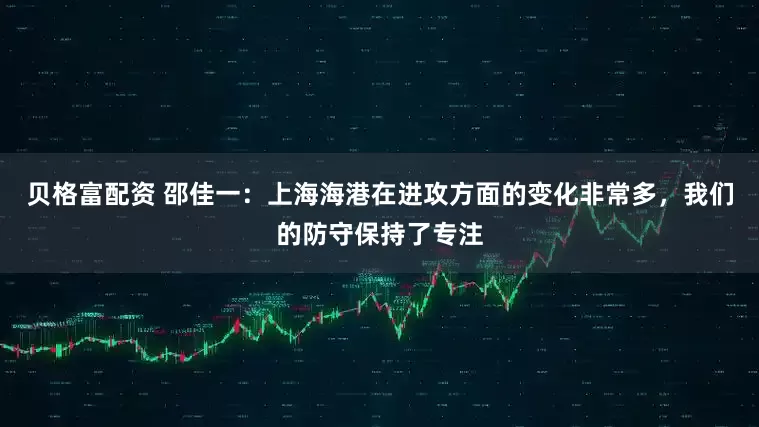 贝格富配资 邵佳一：上海海港在进攻方面的变化非常多，我们的防守保持了专注
