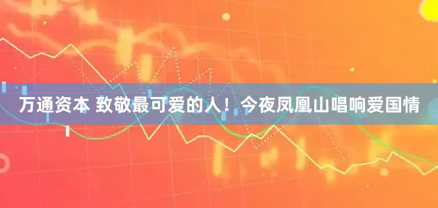 万通资本 致敬最可爱的人！今夜凤凰山唱响爱国情