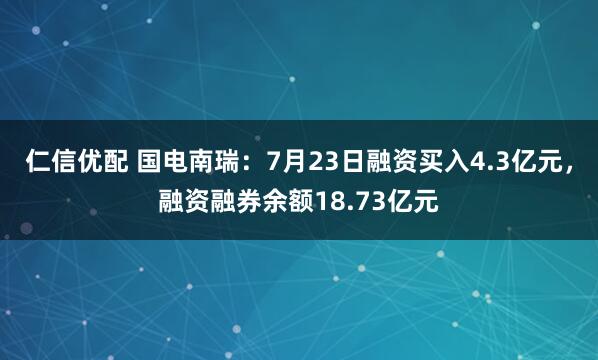 仁信优配 国电南瑞：7月23日融资买入4.3亿元，融资融券余额18.73亿元