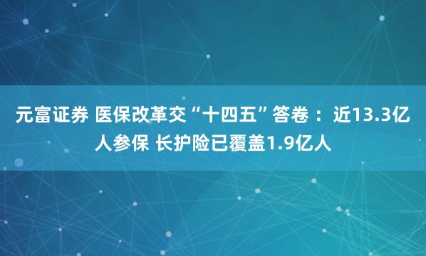 元富证券 医保改革交“十四五”答卷 ：近13.3亿人参保 长护险已覆盖1.9亿人