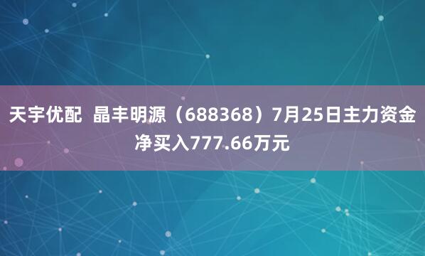 天宇优配  晶丰明源（688368）7月25日主力资金净买入777.66万元