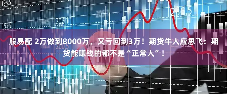 股易配 2万做到8000万，又亏回到3万！期货牛人应思飞：期货能赚钱的都不是“正常人”！
