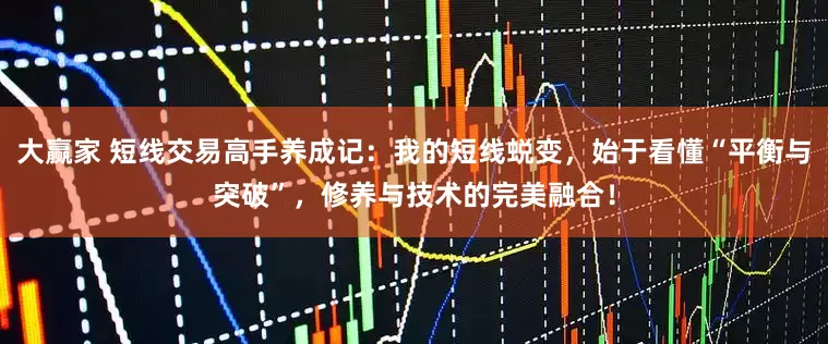 大赢家 短线交易高手养成记：我的短线蜕变，始于看懂“平衡与突破”，修养与技术的完美融合！