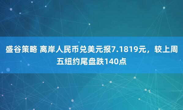 盛谷策略 离岸人民币兑美元报7.1819元，较上周五纽约尾盘跌140点