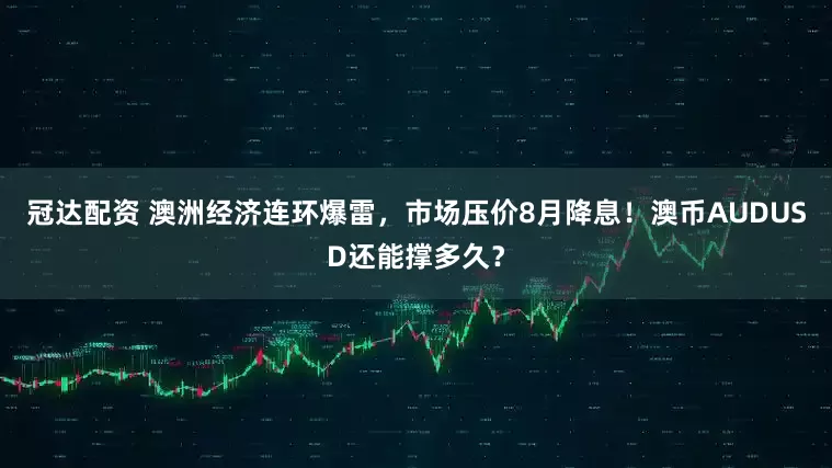 冠达配资 澳洲经济连环爆雷，市场压价8月降息！澳币AUDUSD还能撑多久？