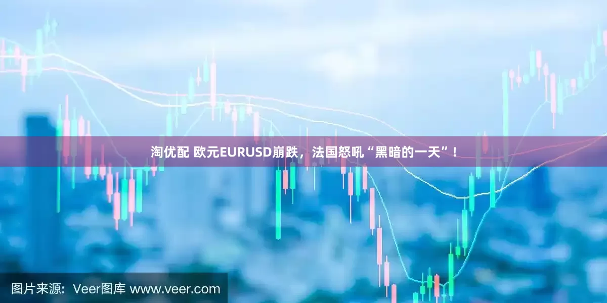 淘优配 欧元EURUSD崩跌，法国怒吼“黑暗的一天”！