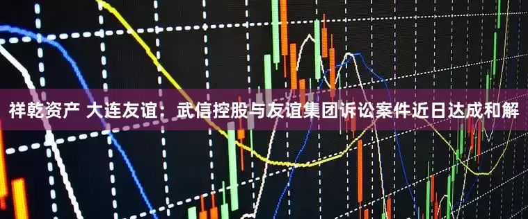 祥乾资产 大连友谊：武信控股与友谊集团诉讼案件近日达成和解