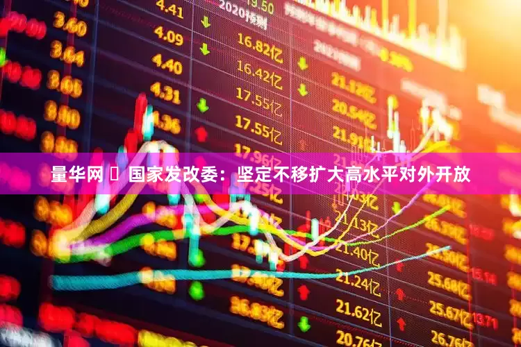 量华网 ​国家发改委：坚定不移扩大高水平对外开放