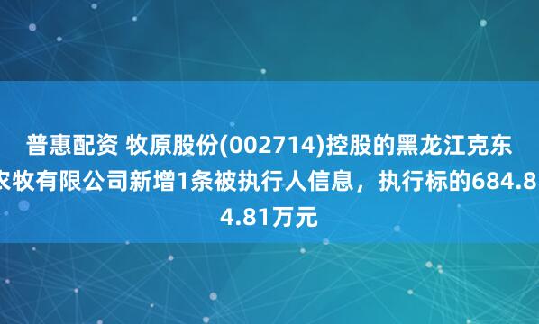 普惠配资 牧原股份(002714)控股的黑龙江克东牧原农牧有限公司新增1条被执行人信息，执行标的684.81万元