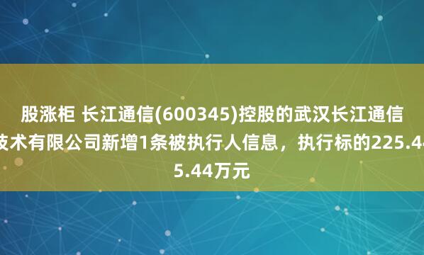 股涨柜 长江通信(600345)控股的武汉长江通信智联技术有限公司新增1条被执行人信息，执行标的225.44万元