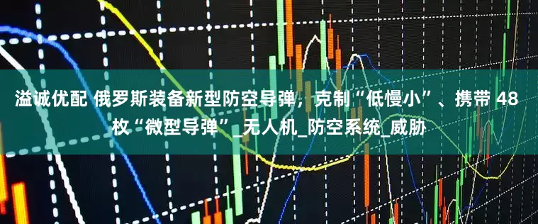 溢诚优配 俄罗斯装备新型防空导弹，克制“低慢小”、携带 48 枚“微型导弹”_无人机_防空系统_威胁