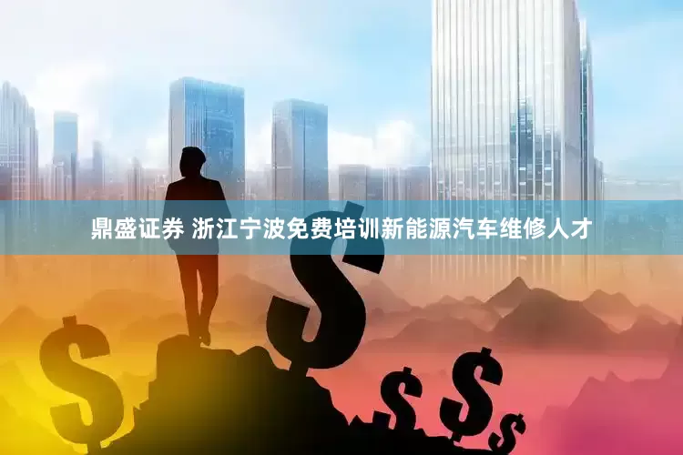 鼎盛证券 浙江宁波免费培训新能源汽车维修人才