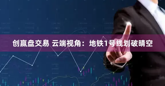 创赢盘交易 云端视角：地铁1号线划破晴空