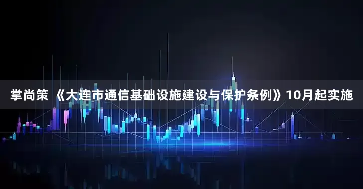 掌尚策 《大连市通信基础设施建设与保护条例》10月起实施
