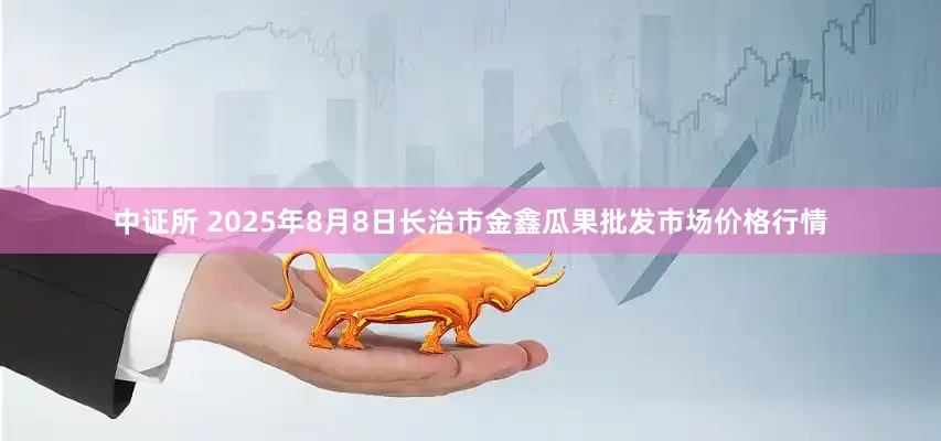 中证所 2025年8月8日长治市金鑫瓜果批发市场价格行情